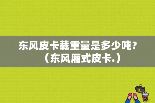 东风皮卡载重量是多少吨？（东风厢式皮卡.）-图1