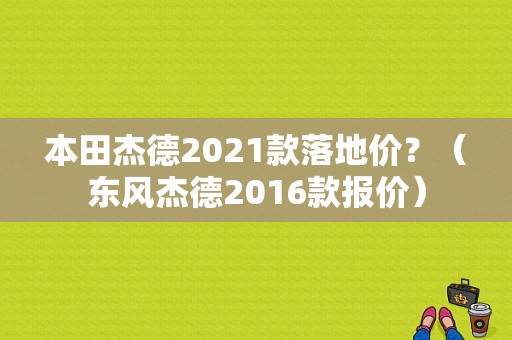 本田杰德2021款落地价？（东风杰德2016款报价）-图1