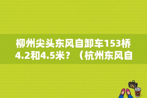 柳州尖头东风自卸车153桥4.2和4.5米？（杭州东风自卸车4.2）-图1