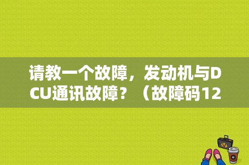 请教一个故障，发动机与DCU通讯故障？（故障码12480怎么解决）-图1