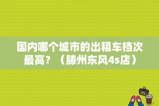 国内哪个城市的出租车档次最高？（滕州东风4s店）-图1