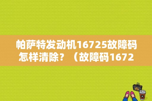 帕萨特发动机16725故障码怎样清除？（故障码16725怎么解决）