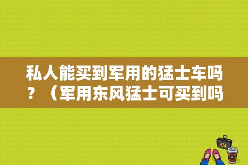 私人能买到军用的猛士车吗？（军用东风猛士可买到吗）-图1