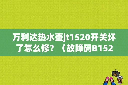 万利达热水壶jt1520开关坏了怎么修？（故障码B1520）-图1