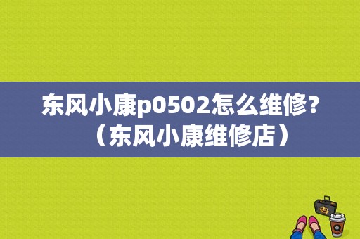东风小康p0502怎么维修？（东风小康维修店）-图1
