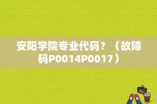 安阳学院专业代码？（故障码P0014P0017）-图1