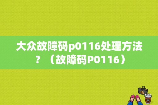 大众故障码p0116处理方法？（故障码P0116）-图1