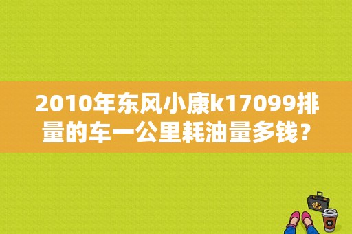 2010年东风小康k17099排量的车一公里耗油量多钱？（2010款东风小康）-图1