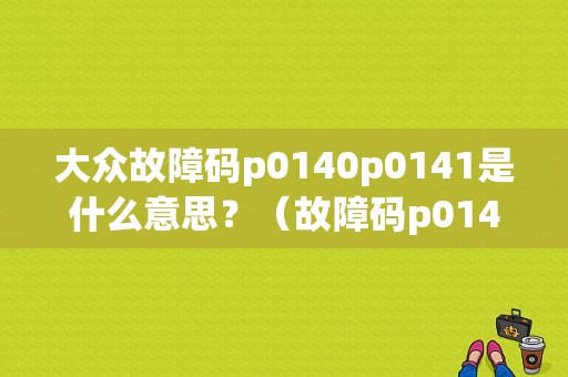 大众故障码p0140p0141是什么意思？（故障码p0141症状）-图1
