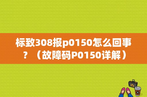 标致308报p0150怎么回事？（故障码P0150详解）-图1