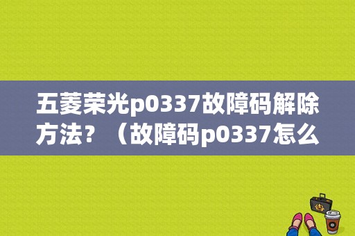 五菱荣光p0337故障码解除方法？（故障码p0337怎么处理）-图1