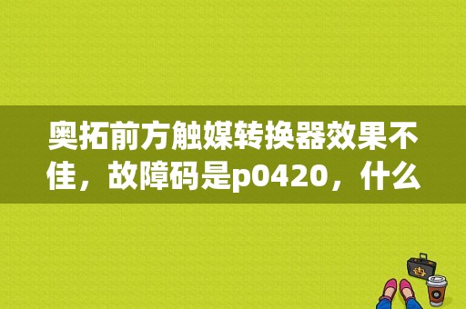 奥拓前方触媒转换器效果不佳，故障码是p0420，什么毛病？（故障码P0421）-图1