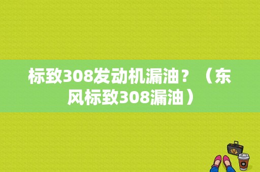标致308发动机漏油？（东风标致308漏油）-图1