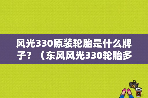 风光330原装轮胎是什么牌子？（东风风光330轮胎多少钱）-图1