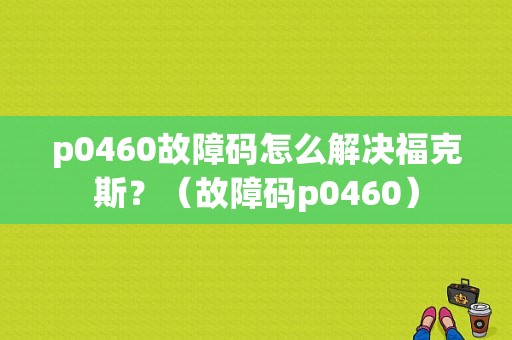 p0460故障码怎么解决福克斯？（故障码p0460）