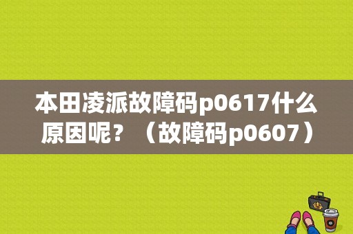 本田凌派故障码p0617什么原因呢？（故障码p0607）-图1