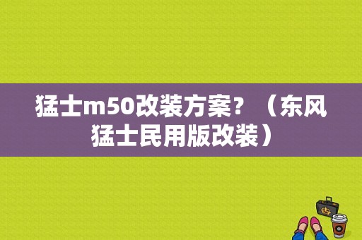 猛士m50改装方案？（东风猛士民用版改装）-图1