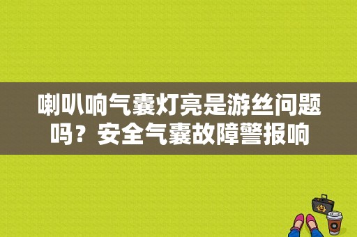 喇叭响气囊灯亮是游丝问题吗？安全气囊故障警报响-图1