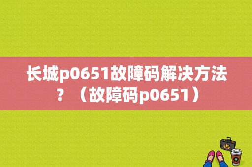 长城p0651故障码解决方法？（故障码p0651）-图1