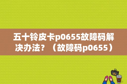 五十铃皮卡p0655故障码解决办法？（故障码p0655）-图1