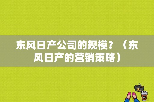 东风日产公司的规模？（东风日产的营销策略）-图1
