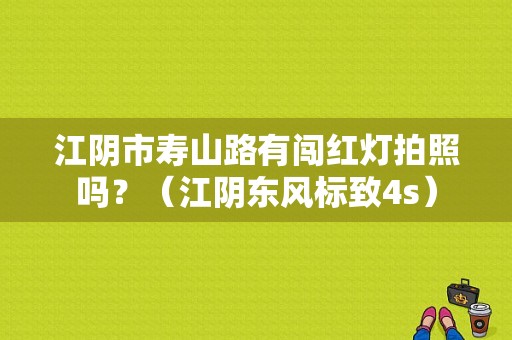 江阴市寿山路有闯红灯拍照吗？（江阴东风标致4s）-图1