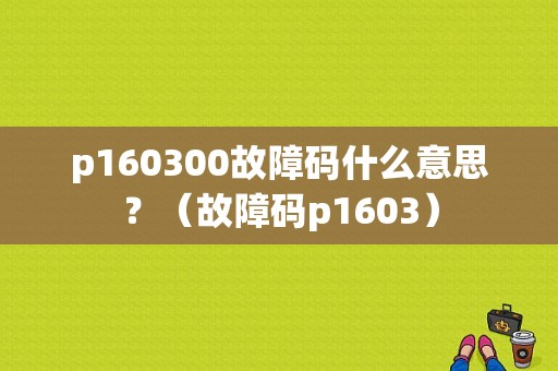 p160300故障码什么意思？（故障码p1603）