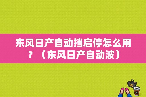东风日产自动挡启停怎么用？（东风日产自动波）-图1