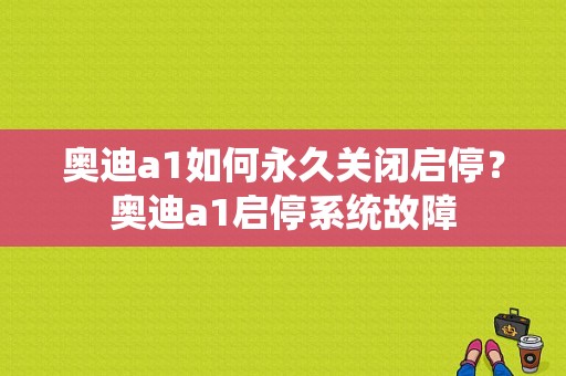 奥迪a1如何永久关闭启停？奥迪a1启停系统故障-图1