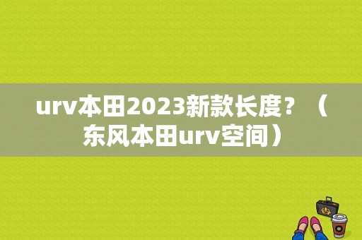 urv本田2023新款长度？（东风本田urv空间）-图1