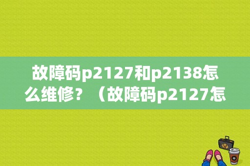故障码p2127和p2138怎么维修？（故障码p2127怎么解决）-图1
