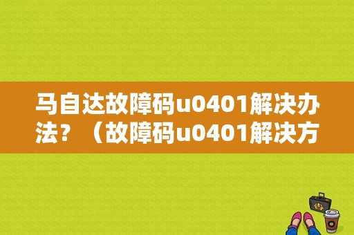 马自达故障码u0401解决办法？（故障码u0401解决方案）-图1