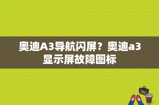 奥迪A3导航闪屏？奥迪a3显示屏故障图标-图1