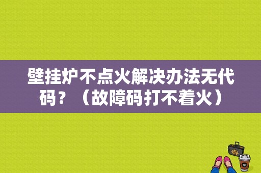 壁挂炉不点火解决办法无代码？（故障码打不着火）-图2