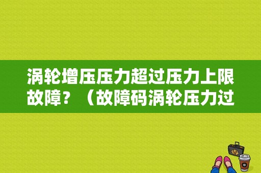 涡轮增压压力超过压力上限故障？（故障码涡轮压力过高）-图2