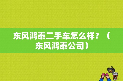 东风鸿泰二手车怎么样？（东风鸿泰公司）-图1