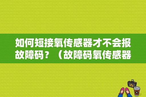 如何短接氧传感器才不会报故障码？（故障码氧传感器短接）-图1