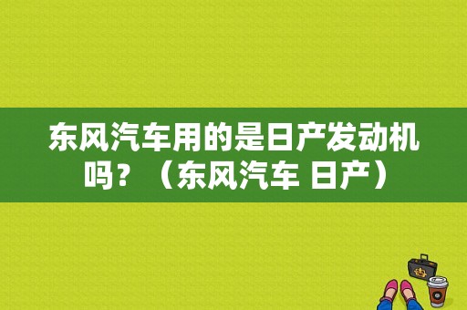 东风汽车用的是日产发动机吗？（东风汽车 日产）-图1