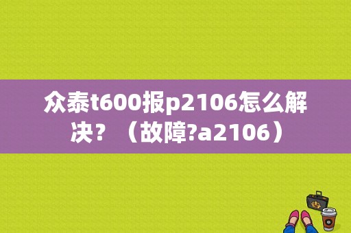 众泰t600报p2106怎么解决？（故障?a2106）-图1