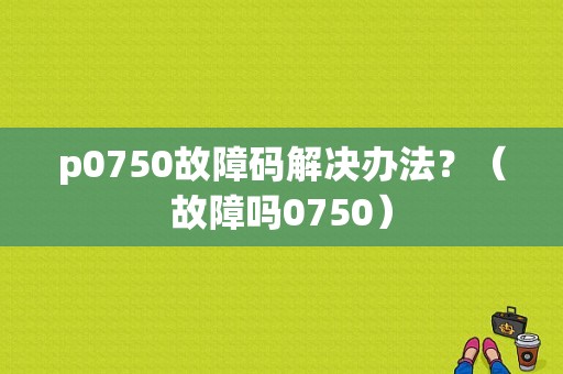 p0750故障码解决办法？（故障吗0750）-图1
