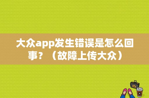 大众app发生错误是怎么回事？（故障上传大众）-图1
