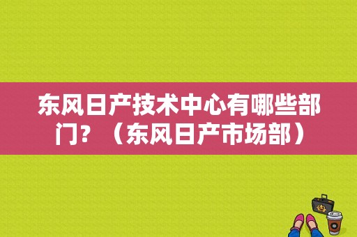 东风日产技术中心有哪些部门？（东风日产市场部）-图1