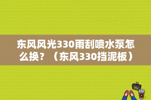 东风风光330雨刮喷水泵怎么换？（东风330挡泥板）-图1