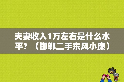 夫妻收入1万左右是什么水平？（邯郸二手东风小康）-图1