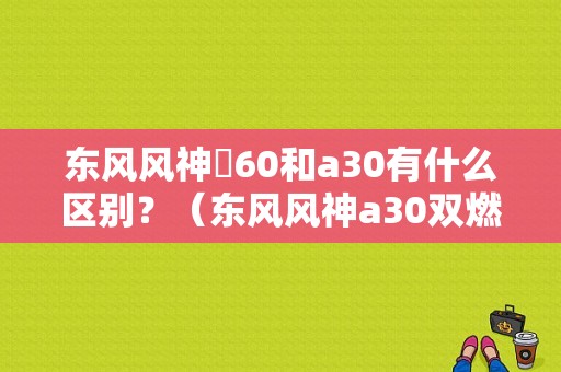 东风风神乚60和a30有什么区别？（东风风神a30双燃料）-图1