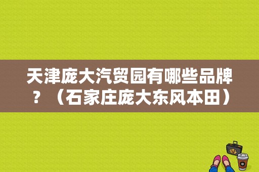 天津庞大汽贸园有哪些品牌？（石家庄庞大东风本田）-图1