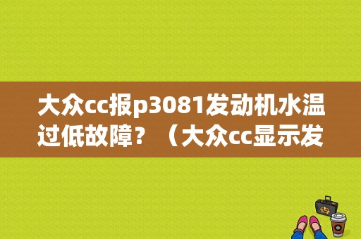 大众cc报p3081发动机水温过低故障？（大众cc显示发动机故障）-图1