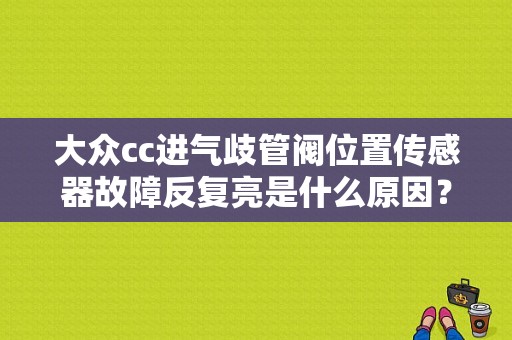 大众cc进气歧管阀位置传感器故障反复亮是什么原因？（大众CC显示凸轮轴位置传感器故障）-图1