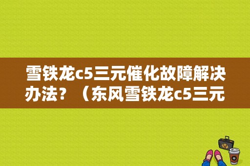 雪铁龙c5三元催化故障解决办法？（东风雪铁龙c5三元催化器）-图1