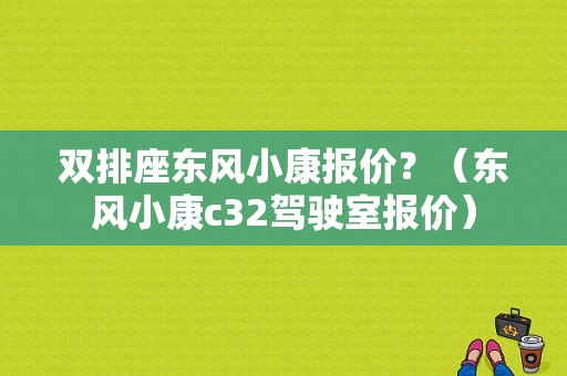 双排座东风小康报价？（东风小康c32驾驶室报价）-图1